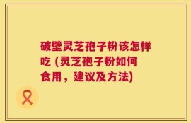 破壁灵芝孢子粉该怎样吃 (灵芝孢子粉如何食用，建议及方法)