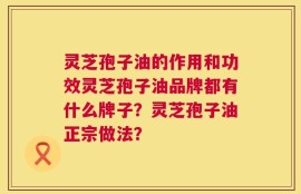 灵芝孢子油的作用和功效灵芝孢子油品牌都有什么牌子？灵芝孢子油正宗做法？