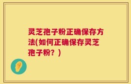 灵芝孢子粉正确保存方法(如何正确保存灵芝孢子粉？)