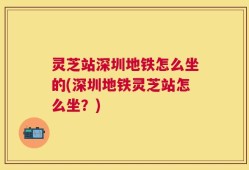 灵芝站深圳地铁怎么坐的(深圳地铁灵芝站怎么坐？)