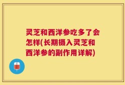 灵芝和西洋参吃多了会怎样(长期摄入灵芝和西洋参的副作用详解)