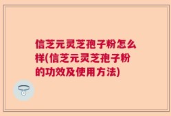 信芝元灵芝孢子粉怎么样(信芝元灵芝孢子粉的功效及使用方法)