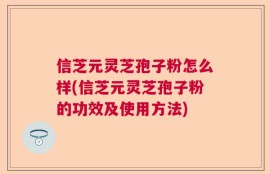 信芝元灵芝孢子粉怎么样(信芝元灵芝孢子粉的功效及使用方法)