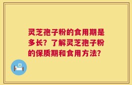 灵芝孢子粉的食用期是多长？了解灵芝孢子粉的保质期和食用方法？
