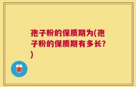 孢子粉的保质期为(孢子粉的保质期有多长？)