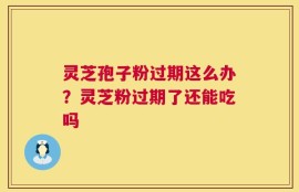 灵芝孢子粉过期这么办？灵芝粉过期了还能吃吗