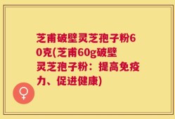 芝甫破壁灵芝孢子粉60克(芝甫60g破壁灵芝孢子粉：提高免疫力、促进健康)