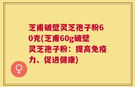 芝甫破壁灵芝孢子粉60克(芝甫60g破壁灵芝孢子粉：提高免疫力、促进健康)
