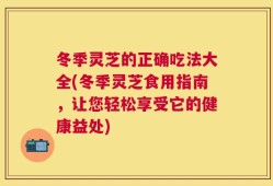 冬季灵芝的正确吃法大全(冬季灵芝食用指南，让您轻松享受它的健康益处)