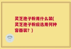 灵芝孢子粉用什么装(灵芝孢子粉应选用何种容器装？)