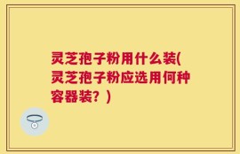 灵芝孢子粉用什么装(灵芝孢子粉应选用何种容器装？)
