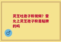 灵芝吐孢子粉视频？雷允上灵芝孢子粉是贴牌的吗
