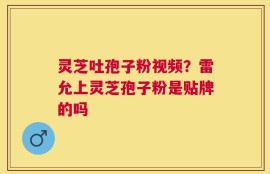 灵芝吐孢子粉视频？雷允上灵芝孢子粉是贴牌的吗