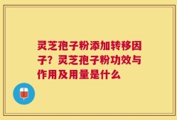 灵芝孢子粉添加转移因子？灵芝孢子粉功效与作用及用量是什么