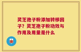 灵芝孢子粉添加转移因子？灵芝孢子粉功效与作用及用量是什么