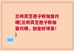 兰州灵芝孢子粉加盟代理(兰州灵芝孢子粉加盟代理，创业好项目！)