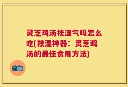 灵芝鸡汤祛湿气吗怎么吃(祛湿神器：灵芝鸡汤的最佳食用方法)