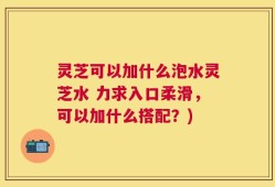 灵芝可以加什么泡水灵芝水 力求入口柔滑，可以加什么搭配？)