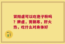 肾阳虚可以吃孢子粉吗？脾虚，胃肠寒，肝火热，吃什么对身体好