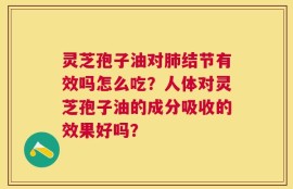 灵芝孢子油对肺结节有效吗怎么吃？人体对灵芝孢子油的成分吸收的效果好吗？