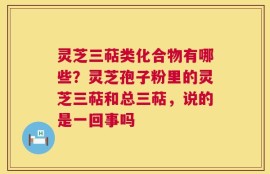 灵芝三萜类化合物有哪些？灵芝孢子粉里的灵芝三萜和总三萜，说的是一回事吗