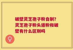 破壁灵芝孢子粉自制？灵芝孢子粉头道粉和破壁有什么区别吗