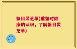 蟹目灵芝草(重塑对健康的认识，了解蟹目灵芝草)