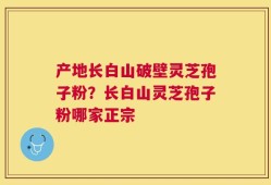 产地长白山破壁灵芝孢子粉？长白山灵芝孢子粉哪家正宗