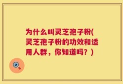 为什么叫灵芝孢子粉(灵芝孢子粉的功效和适用人群，你知道吗？)