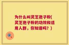为什么叫灵芝孢子粉(灵芝孢子粉的功效和适用人群，你知道吗？)