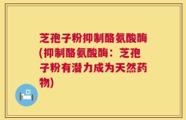芝孢子粉抑制酪氨酸酶(抑制酪氨酸酶：芝孢子粉有潜力成为天然药物)