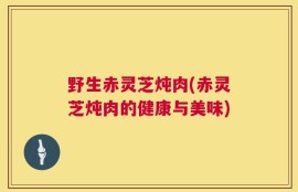 野生赤灵芝炖肉(赤灵芝炖肉的健康与美味)