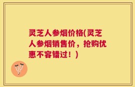 灵芝人参烟价格(灵芝人参烟销售价，抢购优惠不容错过！)