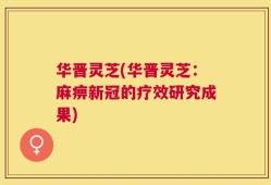 华晋灵芝(华晋灵芝：麻痹新冠的疗效研究成果)