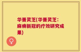 华晋灵芝(华晋灵芝：麻痹新冠的疗效研究成果)