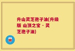 升山灵芝孢子油(升级版 山顶之宝 - 灵芝孢子油)