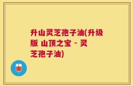 升山灵芝孢子油(升级版 山顶之宝 - 灵芝孢子油)