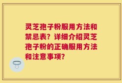 灵芝孢子粉服用方法和禁忌表？详细介绍灵芝孢子粉的正确服用方法和注意事项？