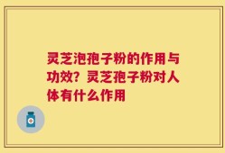 灵芝泡孢子粉的作用与功效？灵芝孢子粉对人体有什么作用
