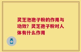 灵芝泡孢子粉的作用与功效？灵芝孢子粉对人体有什么作用