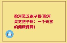 梁河灵芝孢子粉(梁河灵芝孢子粉：一个天然的健康保障)