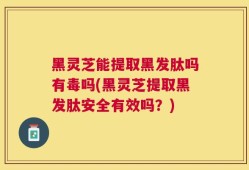 黑灵芝能提取黑发肽吗有毒吗(黑灵芝提取黑发肽安全有效吗？)