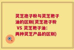 灵芝孢子粉与灵芝袍子油的区别(灵芝孢子粉 VS 灵芝袍子油：两种灵芝产品的区别)