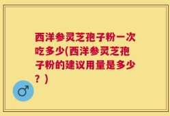西洋参灵芝孢子粉一次吃多少(西洋参灵芝孢子粉的建议用量是多少？)