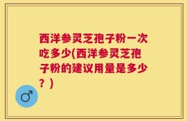 西洋参灵芝孢子粉一次吃多少(西洋参灵芝孢子粉的建议用量是多少？)