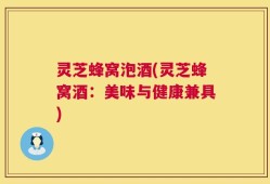 灵芝蜂窝泡酒(灵芝蜂窝酒：美味与健康兼具)
