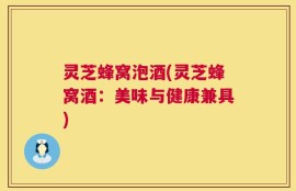 灵芝蜂窝泡酒(灵芝蜂窝酒：美味与健康兼具)