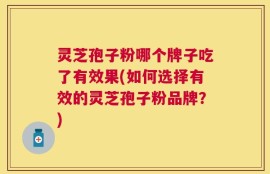 灵芝孢子粉哪个牌子吃了有效果(如何选择有效的灵芝孢子粉品牌？)