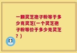 一颗灵芝孢子粉等于多少克灵芝(一个灵芝孢子粉等价于多少克灵芝？)