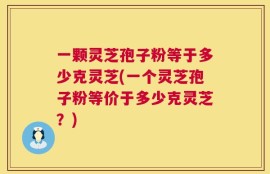 一颗灵芝孢子粉等于多少克灵芝(一个灵芝孢子粉等价于多少克灵芝？)